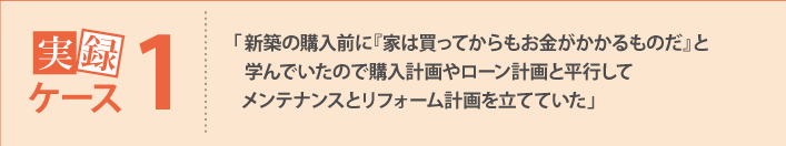 「新築の購入前に『家は買ってからもお金がかかるものだ』と学んでいたので購入計画やローン計画と平行してメンテナンスとリフォーム計画を立てていた」