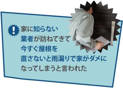家に知らない業者が訪ねてきて今すぐ屋根を直さないと雨漏りで家がダメになってしまうと言われた