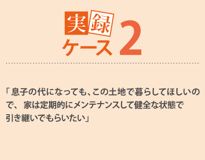 「息子の代になっても、この土地で暮らしてほしいので、 家は定期的にメンテナンスして健全な状態で引き継いでもらいたい」
