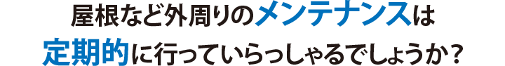 屋根など外周りのメンテナンスは 定期的に行っていらっしゃるでしょうか?