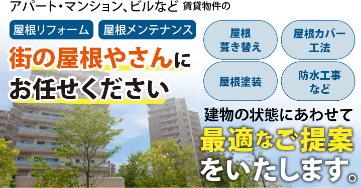 アパート・マンション、ビルなどの賃貸物件屋根リフォーム、屋根メンテナンス、街の屋根やさんにおまかせください!建物の状態にあわせて最適なご提案をいたします。