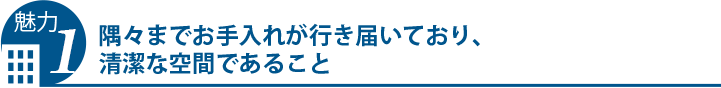 隅々までお手入れが行き届いており、清潔な空間であること