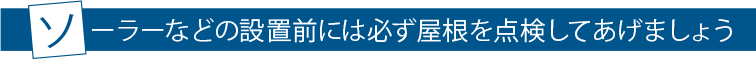 ソーラーなどの設置前には必ず屋根を点検してあげましょう