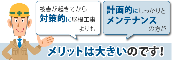 被害が起きてから対策的に屋根工事よりも計画的にしっかりとメンテナンスの方がメリットは大きいのです!