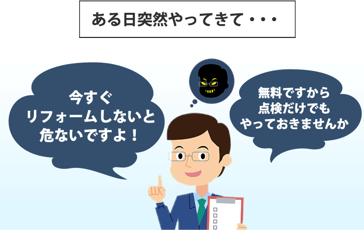 ある日突然やってきて・・・今すぐリフォームしないと危ないですよ!無料ですから点検だけでもやっておきませんか?