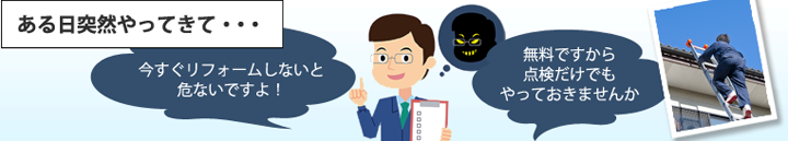 ある日突然やってきて・・・今すぐリフォームしないと危ないですよ!無料ですから点検だけでもやっておきませんか?