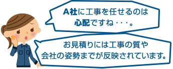 A社に工事をまかせるのは心配ですね・・・。お見積りには工事の質や会社の姿勢まで反映されてしまいます。