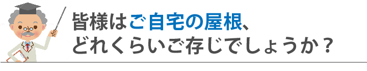皆様はご自宅の屋根、どれくらいご存知でしょうか