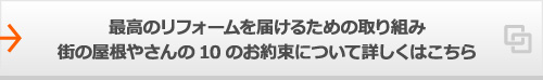 最高のリフォームを届けるための取り組み街の屋根やさんの10のお約束について詳しくはこちら