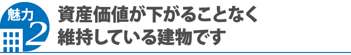 魅力2 資産価値が下がることなく維持している建物です