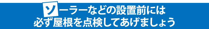 ソーラーなどの設置前には必ず屋根を点検してあげましょう