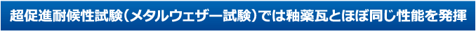 超促進耐候性試験（メタルウェザー試験）では釉薬瓦とほぼ同じ性能を発揮