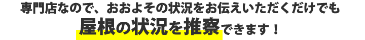 専門店なので、おおよその状況をお伝えいただくだけでも屋根の状況を推察できます