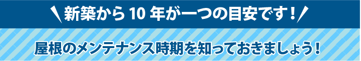 新築から10年が一つの目安です!屋根のメンテナンス時期を知っておきましょう!