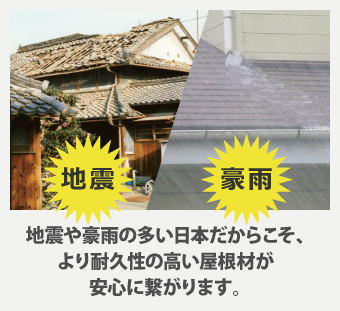 地震や豪雨の多い日本だからこそ、より耐久性の高い屋根材が安心に繋がります。