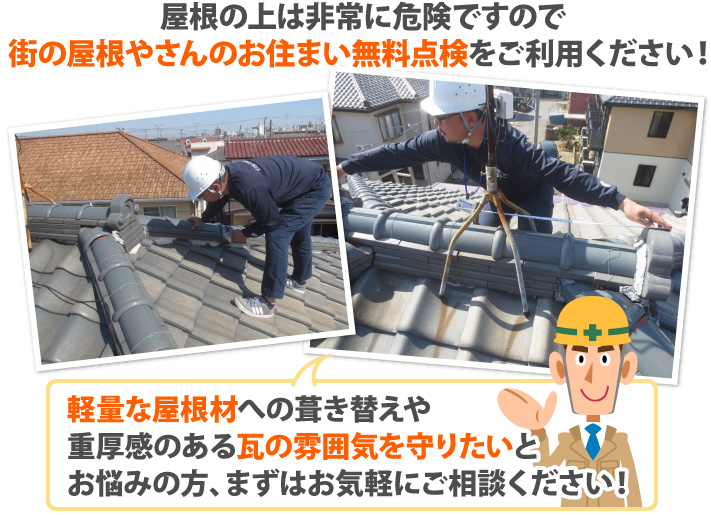 屋根の上は非常に危険ですので街の屋根やさんのお住まい無料点検をご利用ください!軽量な屋根材への葺き替えや重厚感のある瓦の雰囲気を守りたいとお悩みの方、まずはお気軽にご相談ください!