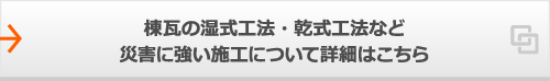 棟瓦の湿式工法・乾式工法など災害に強い施工について詳細はこちら