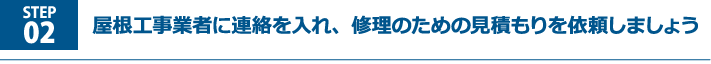 屋根工事業者に連絡を入れ、修理のための見積もりを依頼しましょう