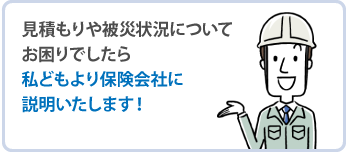 見積もりや被災状況についてお困りでしたら私どもより保険会社に説明いたします！