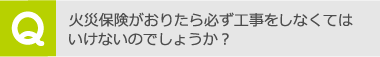 火災保険がおりたら必ず工事をしなくてはいけないのでしょうか？