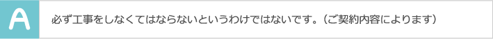 必ず工事をしなくてはならないというわけではないです。（ご契約内容によります）