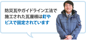 防災瓦やガイドライン工法で施工された瓦屋根は釘やビスで固定されています