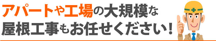 アパートや工場の大規模な
屋根工事もお任せください!