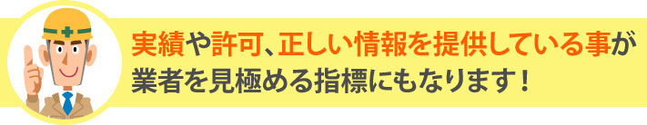 実績や許可、正しい情報を提供している事が業者を見極める指標にもなります！