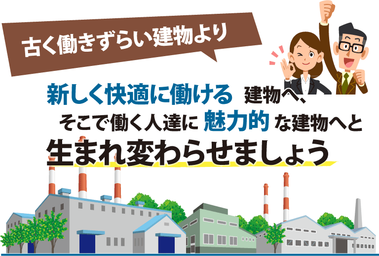 古く働きずらい建物より新しく快適に働ける建物へ、そこで働く人達に魅力的な建物へと生まれ変わらせましょう