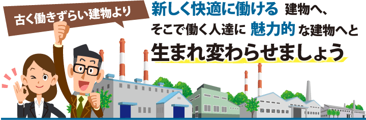 古く働きずらい建物より新しく快適に働ける建物へ、そこで働く人達に魅力的な建物へと生まれ変わらせましょう