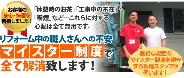 リフォーム中や工事中の職人さんへの不安、マイスター制度によって全て解消致します