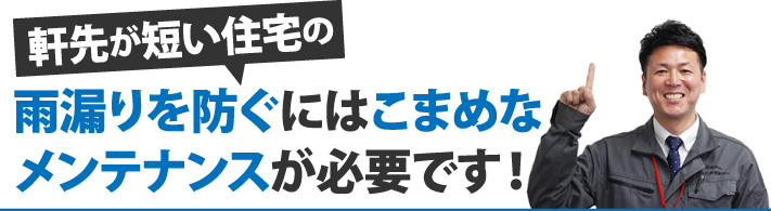 軒先が短い住宅の雨漏りを防ぐにはこまめなメンテナンスが必要です!