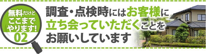 無料だけどここまでやります！02　調査・点検時にはお客様に立ち会っていただくことをお願いしています