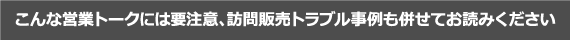 こんな営業トークには要注意、訪問販売トラブル事例も併せてお読みください