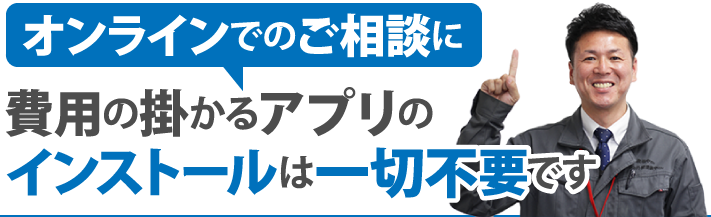 オンラインでのご相談に費用の掛かるアプリのインストールは一切不要です