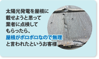 太陽光発電を屋根に乗せようと思って業者に点検してもらったら屋根がボロボロなので無理と言われたというお客様