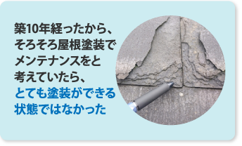 築10年経ったから、そろそろ屋根塗装でメンテナンスをと考えていたら、とても塗装ができる状態ではなかった