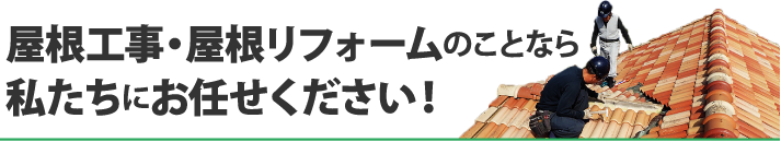 屋根工事・屋根リフォームのことなら私たちにお任せください！