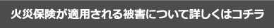 火災保険が適用される被害について詳しくはコチラ