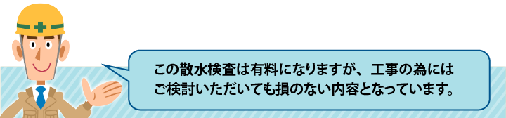 この散水検査は有料になりますが、工事のためにはご検討いただいても損のない内容となっています。