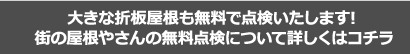 大きな折板屋根も無料で点検いたします! 街の屋根やさんの無料点検について詳しくはコチラ