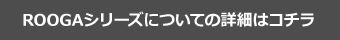 ROOGAシリーズについての詳細はコチラ