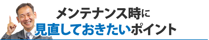 メンテナンス時に見直しておきたいポイント