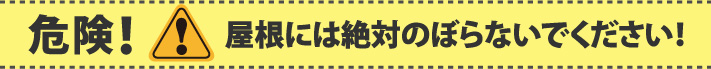 危険！屋根には絶対にのぼらないでください！