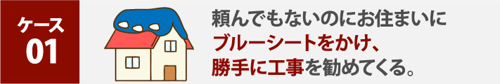 頼んでもないのにお住まいにブルーシートをかけ、勝手に工事を勧めてくる。