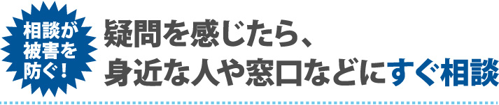 疑問を感じたら、身近な人や窓口などにすぐ相談