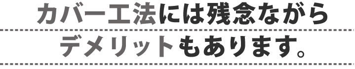 カバー工法には残念ながらデメリットもあります