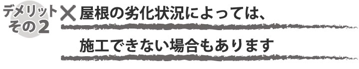 屋根の劣化状態によっては施工できない場合もあります