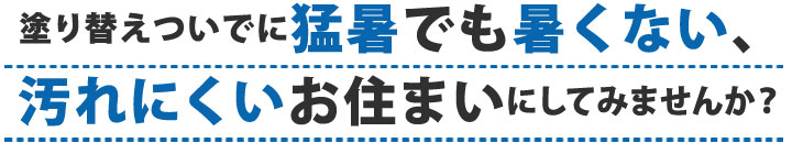 塗り替えついでに猛暑でも暑くない、汚れにくいお住まいにしてみませんか？