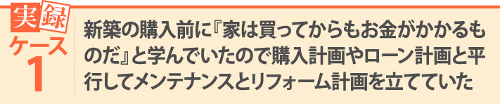 実録ケース1・新築の購入前に『家は買ってからもお金がかかるものだ』と学んでいたので購入計画やローン計画と平行してメンテナンスとリフォーム計画を立てていた